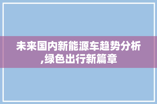 未来国内新能源车趋势分析,绿色出行新篇章