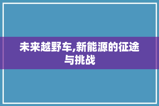 未来越野车,新能源的征途与挑战