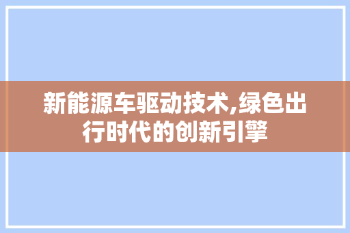 新能源车驱动技术,绿色出行时代的创新引擎
