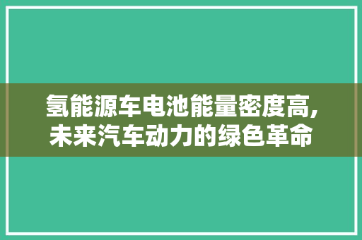 氢能源车电池能量密度高,未来汽车动力的绿色革命