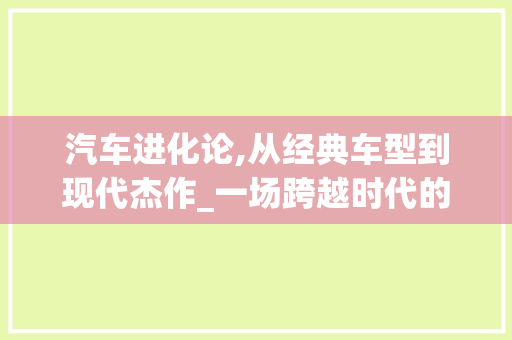 汽车进化论,从经典车型到现代杰作_一场跨越时代的视觉盛宴