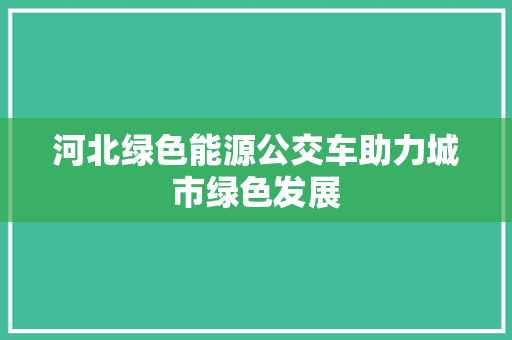 河北绿色能源公交车助力城市绿色发展
