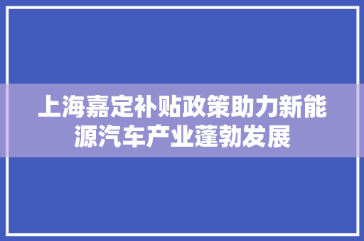 上海嘉定补贴政策助力新能源汽车产业蓬勃发展