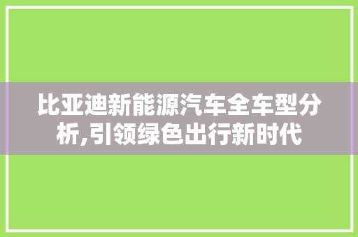 比亚迪新能源汽车全车型分析,引领绿色出行新时代