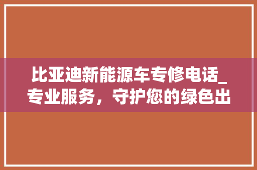 比亚迪新能源车专修电话_专业服务，守护您的绿色出行