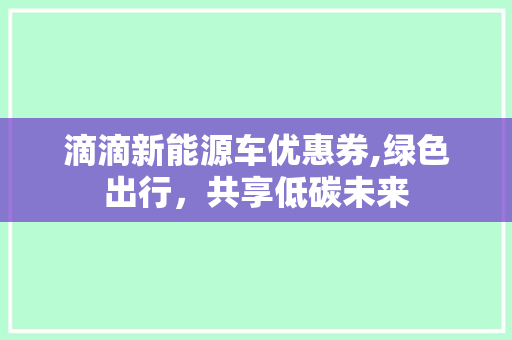 滴滴新能源车优惠券,绿色出行，共享低碳未来