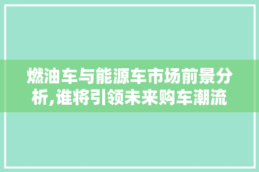 燃油车与能源车市场前景分析,谁将引领未来购车潮流