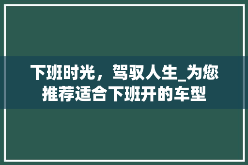 下班时光，驾驭人生_为您推荐适合下班开的车型