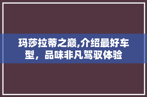 玛莎拉蒂之巅,介绍最好车型，品味非凡驾驭体验