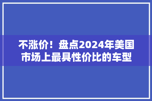 不涨价！盘点2024年美国市场上最具性价比的车型