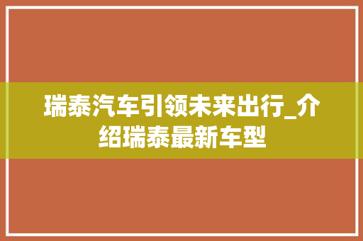 瑞泰汽车引领未来出行_介绍瑞泰最新车型