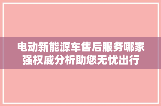 电动新能源车售后服务哪家强权威分析助您无忧出行