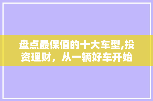 盘点最保值的十大车型,投资理财，从一辆好车开始