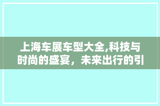 上海车展车型大全,科技与时尚的盛宴，未来出行的引领者