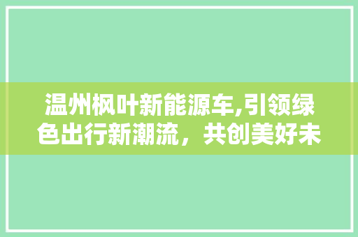 温州枫叶新能源车,引领绿色出行新潮流，共创美好未来