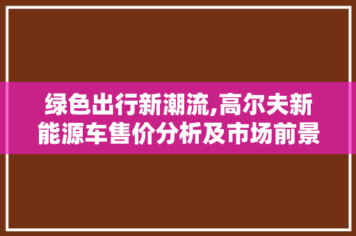 绿色出行新潮流,高尔夫新能源车售价分析及市场前景展望