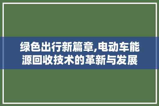 绿色出行新篇章,电动车能源回收技术的革新与发展