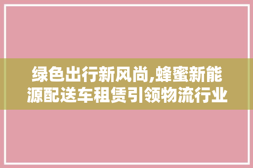 绿色出行新风尚,蜂蜜新能源配送车租赁引领物流行业变革