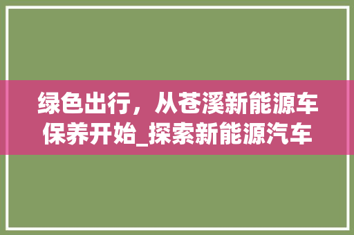 绿色出行，从苍溪新能源车保养开始_探索新能源汽车的保养之路
