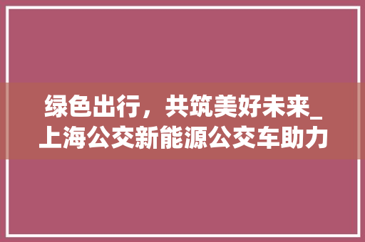 绿色出行，共筑美好未来_上海公交新能源公交车助力城市绿色发展