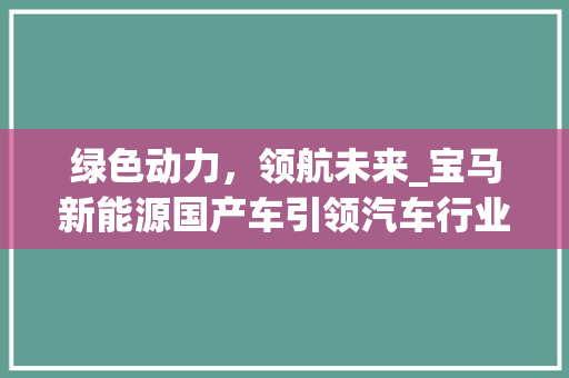 绿色动力，领航未来_宝马新能源国产车引领汽车行业新潮流