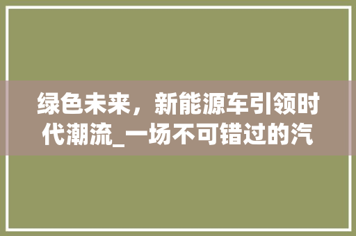 绿色未来，新能源车引领时代潮流_一场不可错过的汽车革命盛宴