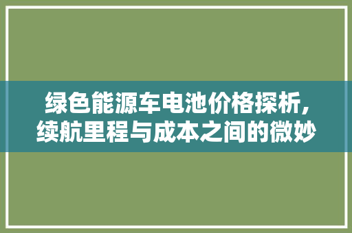 绿色能源车电池价格探析,续航里程与成本之间的微妙平衡