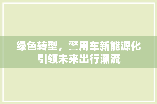 绿色转型，警用车新能源化引领未来出行潮流