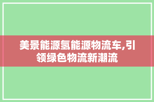 美景能源氢能源物流车,引领绿色物流新潮流