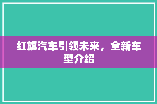 红旗汽车引领未来，全新车型介绍