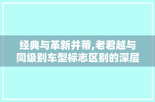 经典与革新并蒂,老君越与同级别车型标志区别的深层解读