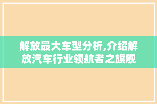 解放最大车型分析,介绍解放汽车行业领航者之旗舰