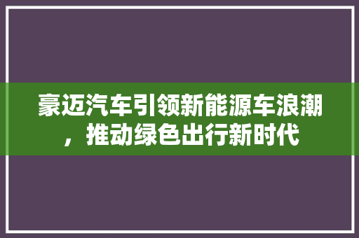 豪迈汽车引领新能源车浪潮，推动绿色出行新时代
