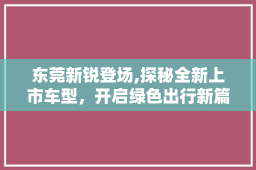 东莞新锐登场,探秘全新上市车型，开启绿色出行新篇章