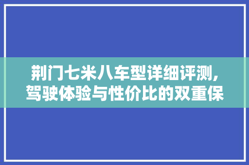 荆门七米八车型详细评测,驾驶体验与性价比的双重保障