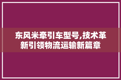 东风米牵引车型号,技术革新引领物流运输新篇章