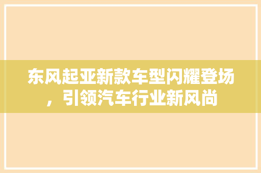 东风起亚新款车型闪耀登场，引领汽车行业新风尚