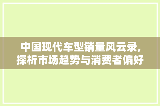 中国现代车型销量风云录,探析市场趋势与消费者偏好