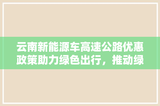 云南新能源车高速公路优惠政策助力绿色出行，推动绿色发展新篇章