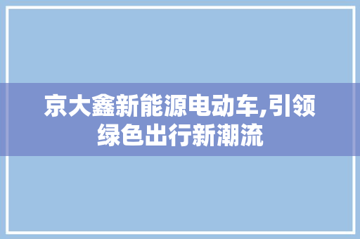 京大鑫新能源电动车,引领绿色出行新潮流