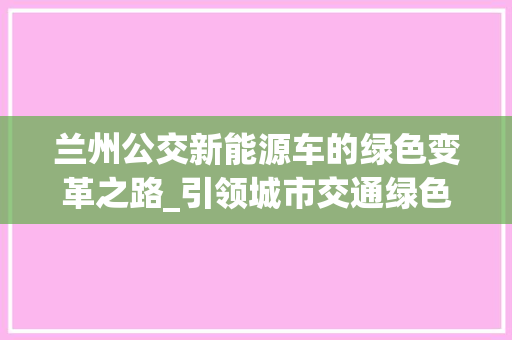 兰州公交新能源车的绿色变革之路_引领城市交通绿色发展