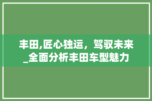 丰田,匠心独运，驾驭未来_全面分析丰田车型魅力
