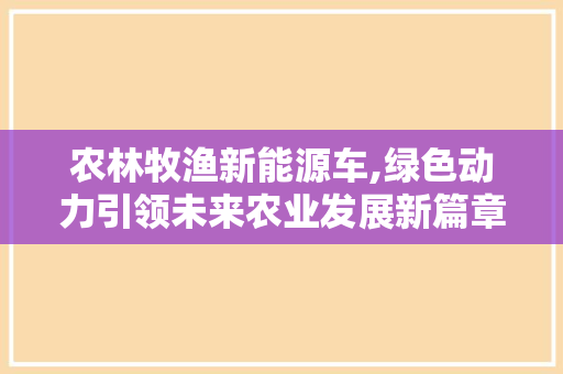 农林牧渔新能源车,绿色动力引领未来农业发展新篇章