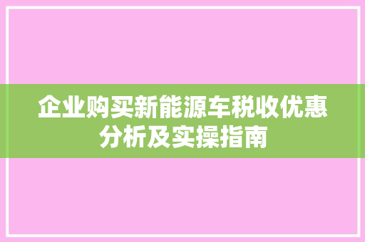 企业购买新能源车税收优惠分析及实操指南