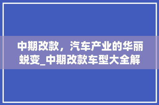 中期改款，汽车产业的华丽蜕变_中期改款车型大全解读