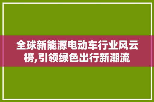 全球新能源电动车行业风云榜,引领绿色出行新潮流