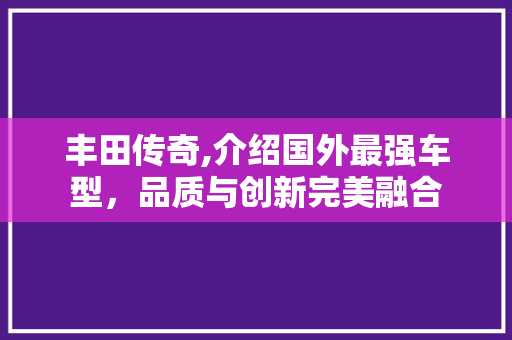 丰田传奇,介绍国外最强车型，品质与创新完美融合