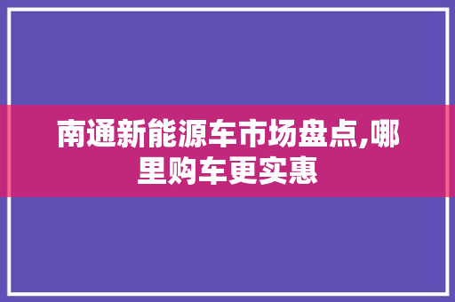 南通新能源车市场盘点,哪里购车更实惠