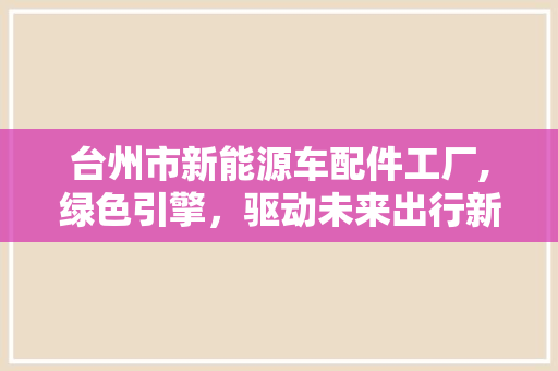 台州市新能源车配件工厂,绿色引擎，驱动未来出行新篇章
