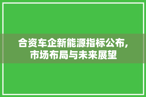 合资车企新能源指标公布,市场布局与未来展望